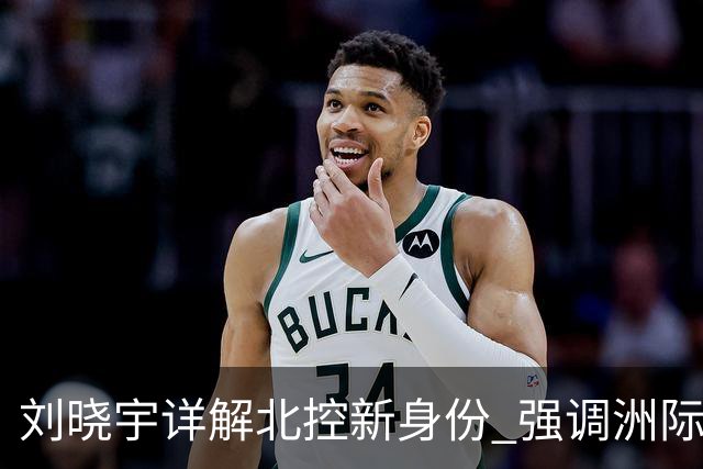 刘晓宇详解北控新身份 强调洲际杯有利球员信心提升